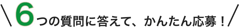 6つの質問に答えて簡単応募！